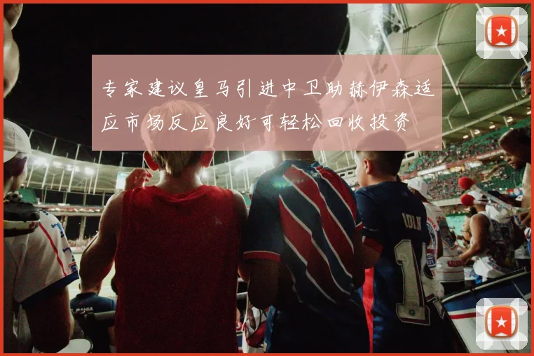 专家建议皇马引进中卫助赫伊森适应市场反应良好可轻松回收投资