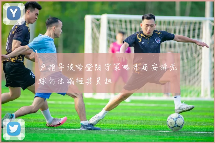 卢指导谈哈登防守策略开局安排无球打法减轻其负担