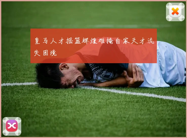 皇马人才摇篮辉煌难掩自家天才流失困境