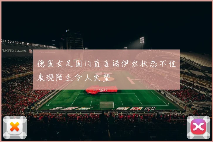 德国女足国门直言诺伊尔状态不佳表现陌生令人失望