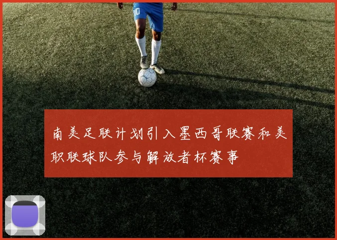 南美足联计划引入墨西哥联赛和美职联球队参与解放者杯赛事