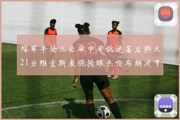 绿军半场三分命中率低迷落后热火21分维金斯表现抢眼杰伦布朗次节独得15分