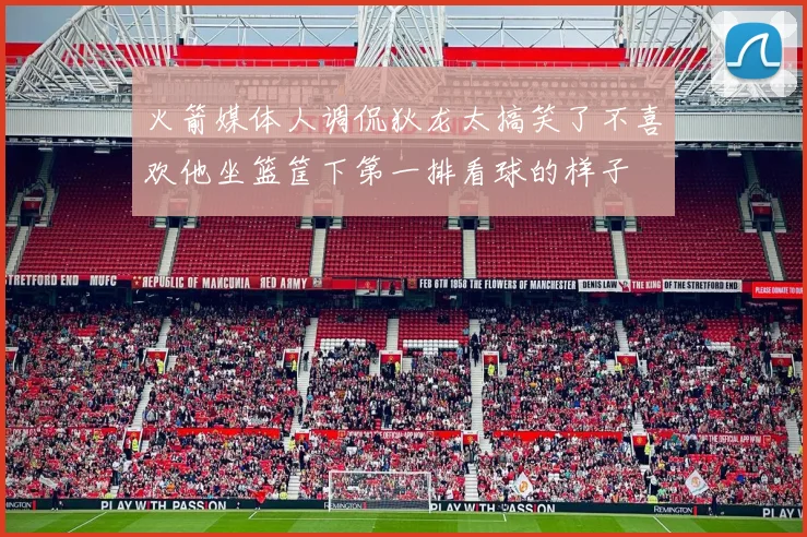 火箭媒体人调侃狄龙太搞笑了不喜欢他坐篮筐下第一排看球的样子