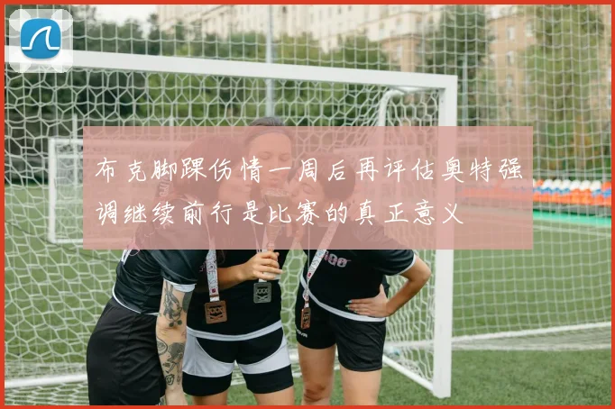 布克脚踝伤情一周后再评估奥特强调继续前行是比赛的真正意义