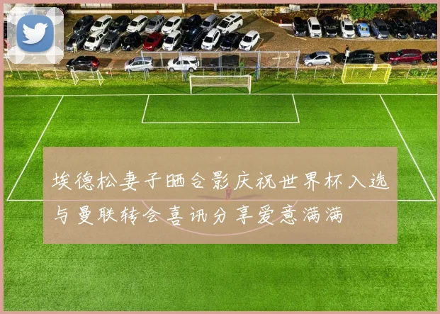 埃德松妻子晒合影庆祝世界杯入选与曼联转会喜讯分享爱意满满