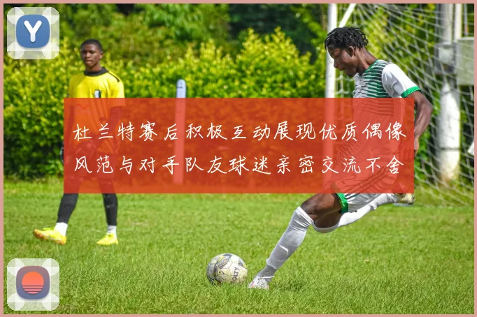 杜兰特赛后积极互动展现优质偶像风范与对手队友球迷亲密交流不舍离场