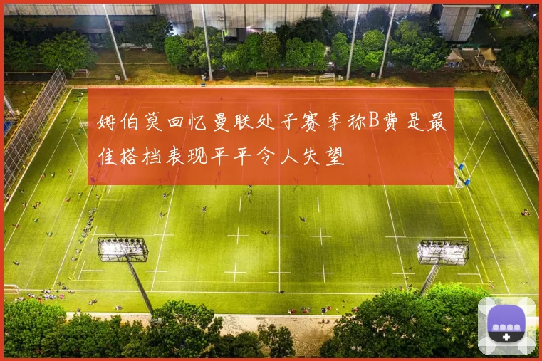 姆伯莫回忆曼联处子赛季称B费是最佳搭档表现平平令人失望