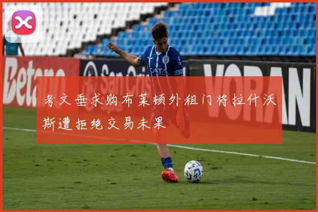 考文垂求购布莱顿外租门将拉什沃斯遭拒绝交易未果