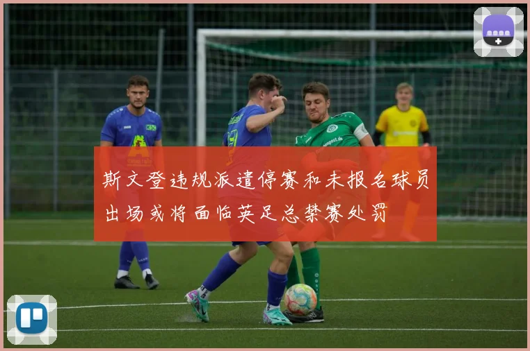 斯文登违规派遣停赛和未报名球员出场或将面临英足总禁赛处罚