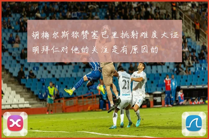 胡梅尔斯称赞塞巴里挑射难度大证明拜仁对他的关注是有原因的