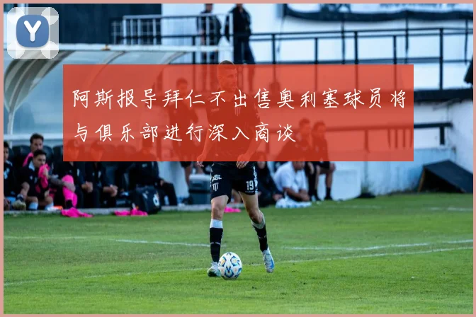 阿斯报导拜仁不出售奥利塞球员将与俱乐部进行深入商谈