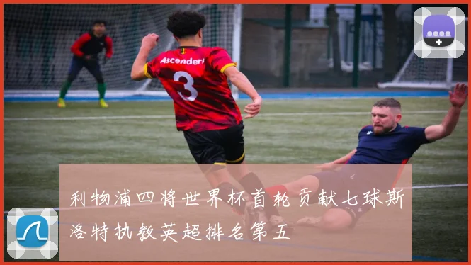 利物浦四将世界杯首轮贡献七球斯洛特执教英超排名第五