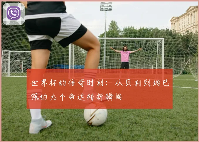 世界杯的传奇时刻：从贝利到姆巴佩的九个命运转折瞬间