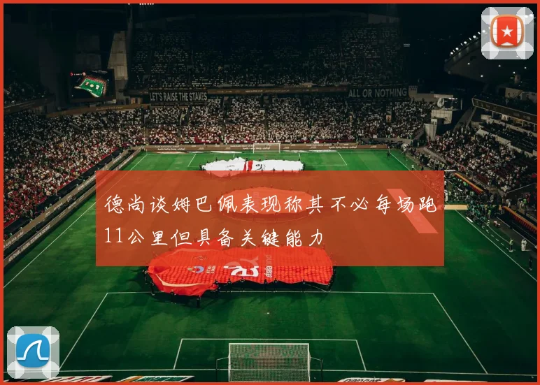 德尚谈姆巴佩表现称其不必每场跑11公里但具备关键能力
