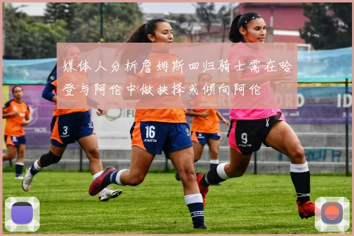 媒体人分析詹姆斯回归骑士需在哈登与阿伦中做抉择或倾向阿伦