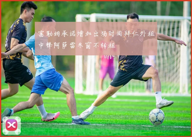 富勒姆承诺增加出场时间拜仁外租中锋阿萨雷冬窗不转租