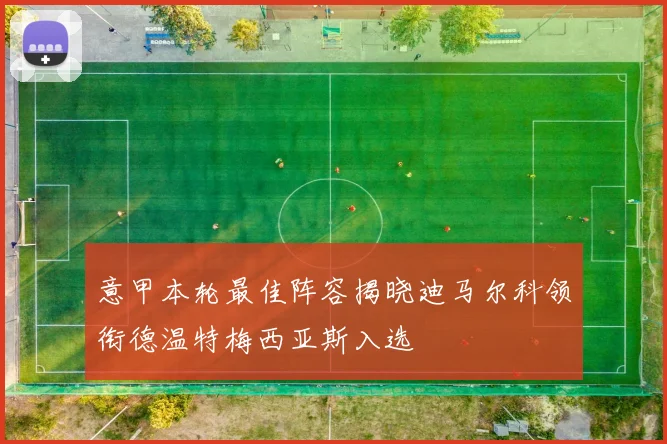 意甲本轮最佳阵容揭晓迪马尔科领衔德温特梅西亚斯入选