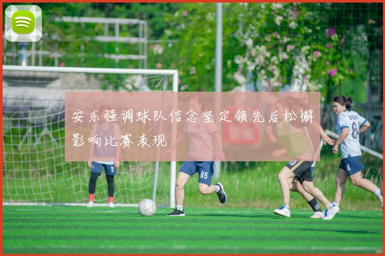 安东强调球队信念坚定领先后松懈影响比赛表现