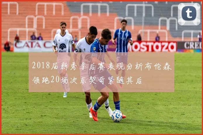 2018届新秀季后赛表现分析布伦森领跑20场次东契奇紧随其后