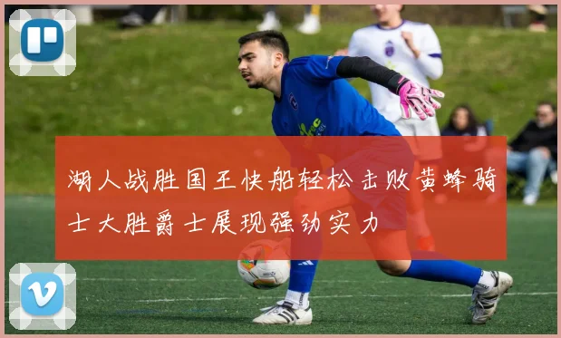 湖人战胜国王快船轻松击败黄蜂骑士大胜爵士展现强劲实力