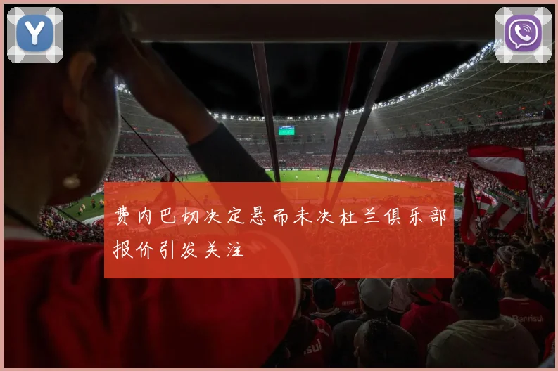 费内巴切决定悬而未决杜兰俱乐部报价引发关注
