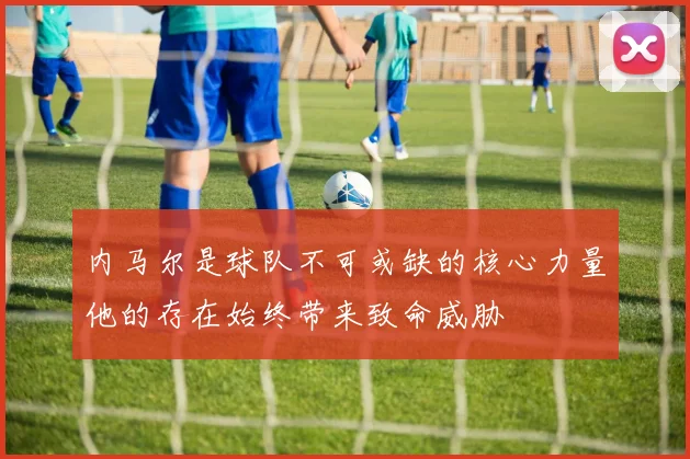 内马尔是球队不可或缺的核心力量他的存在始终带来致命威胁